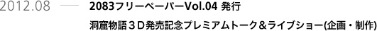 2012.08 2083フリーペーパーVol.04 発行　洞窟物語３Ｄ発売記念プレミアムトーク＆ライブショー(企画・制作)
