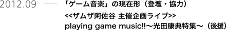 2012.09 「ゲーム音楽」の現在形（登壇・協力）　<<ザムザ阿佐谷 主催企画ライブ>>playing game music!!～光田康典特集～（後援）